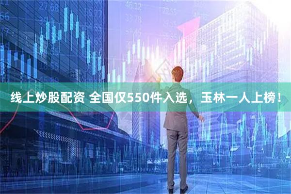 线上炒股配资 全国仅550件入选，玉林一人上榜！