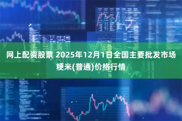 网上配资股票 2025年12月1日全国主要批发市场粳米(普通)价格行情
