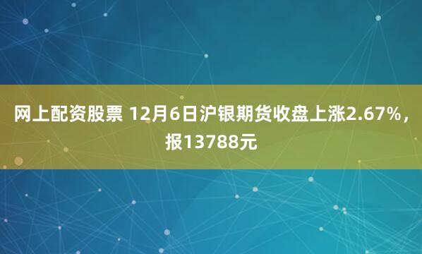 网上配资股票 12月6日沪银期货收盘上涨2.67%，报13788元