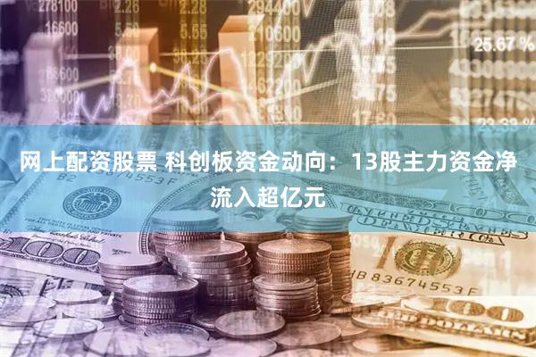 网上配资股票 科创板资金动向：13股主力资金净流入超亿元