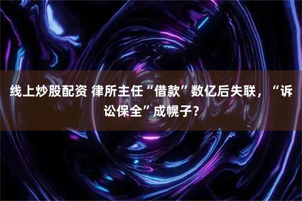 线上炒股配资 律所主任“借款”数亿后失联，“诉讼保全”成幌子？