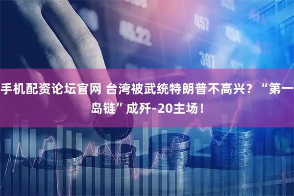 手机配资论坛官网 台湾被武统特朗普不高兴？“第一岛链”成歼-20主场！