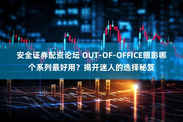 安全证券配资论坛 OUT-OF-OFFICE眼影哪个系列最好用？揭开迷人的选择秘笈