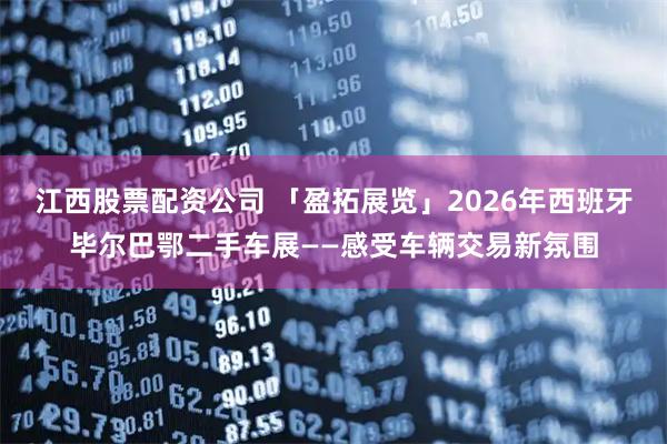 江西股票配资公司 「盈拓展览」2026年西班牙毕尔巴鄂二手车展——感受车辆交易新氛围