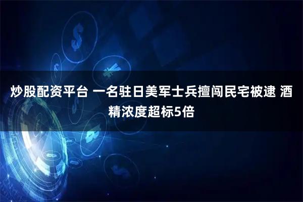 炒股配资平台 一名驻日美军士兵擅闯民宅被逮 酒精浓度超标5倍