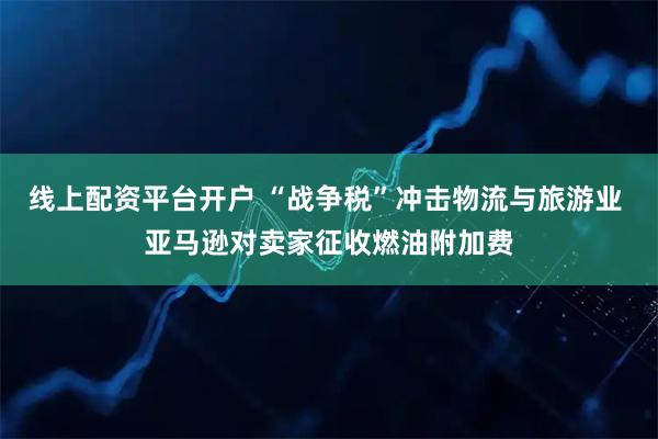 线上配资平台开户 “战争税”冲击物流与旅游业 亚马逊对卖家征收燃油附加费