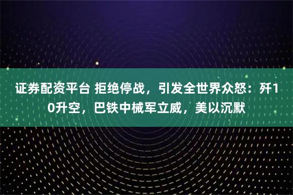 证券配资平台 拒绝停战，引发全世界众怒：歼10升空，巴铁中械军立威，美以沉默